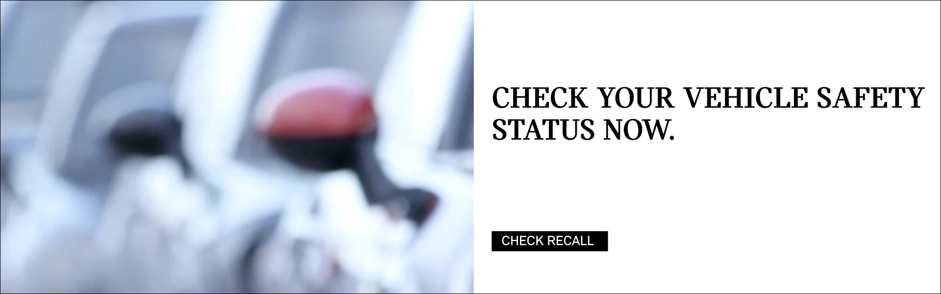 Check Your Vehicle Safety Status Now. Click to check recall.